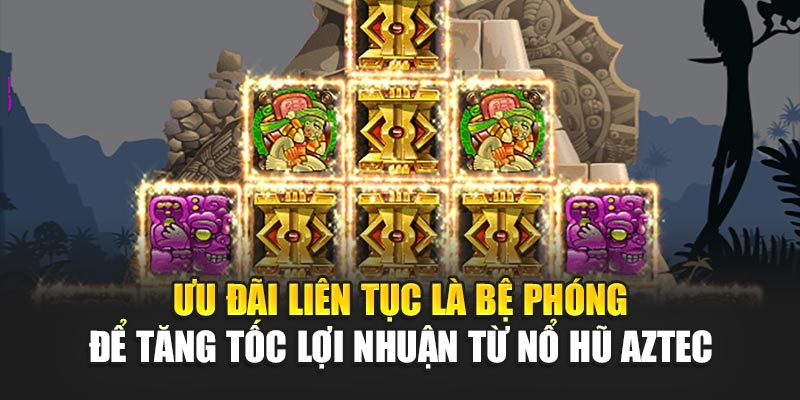 Ưu đãi liên tục là bệ phóng để tăng tốc lợi nhuận từ Nổ Hũ Aztec